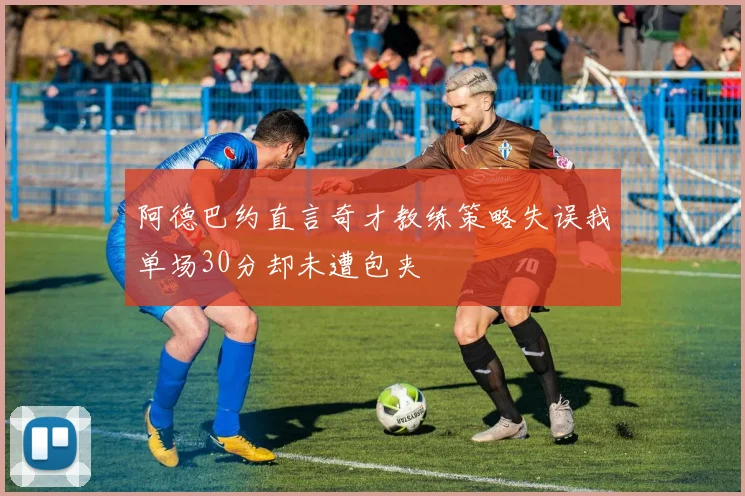 阿德巴约直言奇才教练策略失误我单场30分却未遭包夹