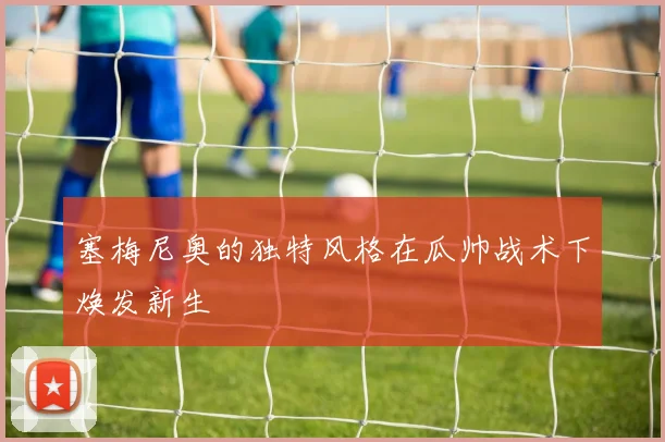 塞梅尼奥的独特风格在瓜帅战术下焕发新生