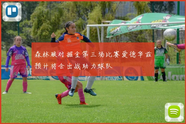 森林狼对掘金第三场比赛爱德华兹预计将会出战助力球队