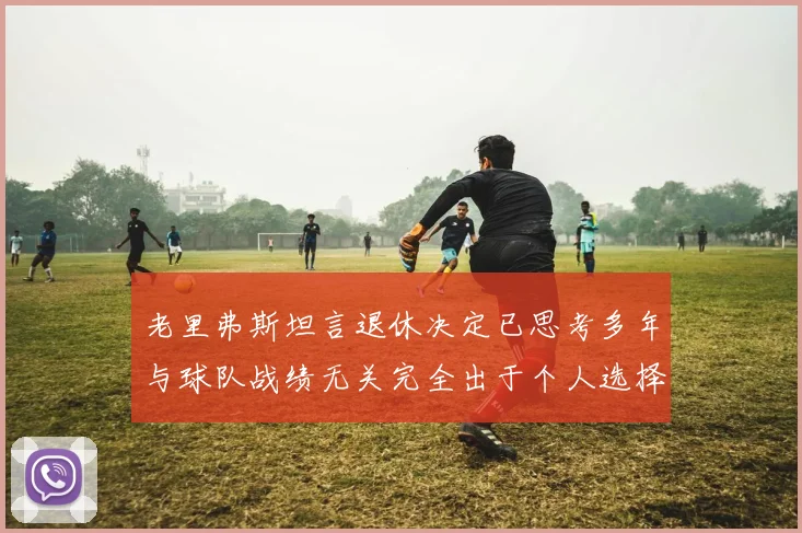 老里弗斯坦言退休决定已思考多年与球队战绩无关完全出于个人选择