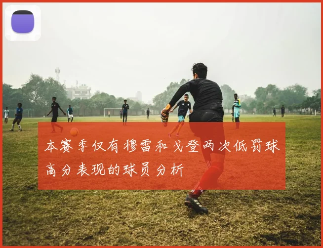 本赛季仅有穆雷和戈登两次低罚球高分表现的球员分析