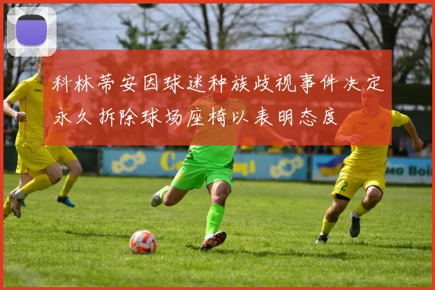 科林蒂安因球迷种族歧视事件决定永久拆除球场座椅以表明态度