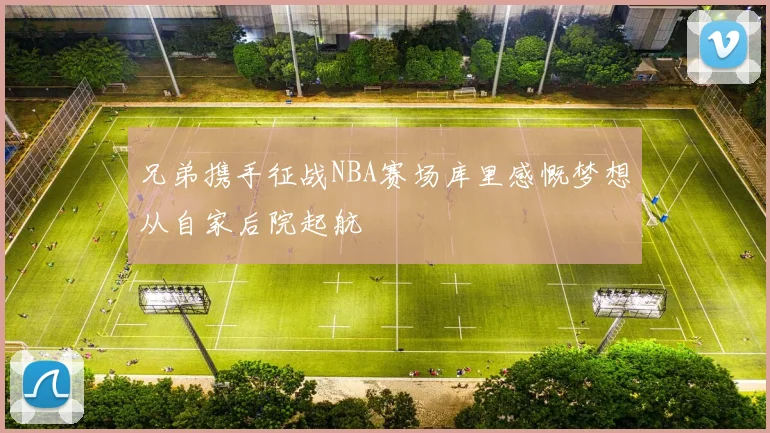 兄弟携手征战NBA赛场库里感慨梦想从自家后院起航