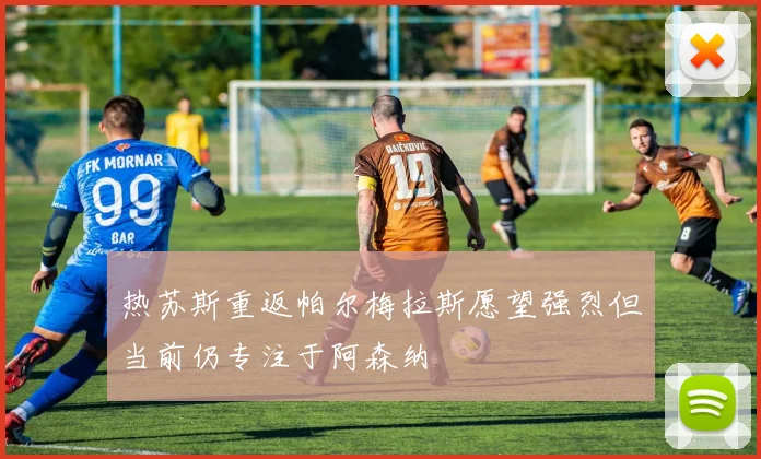 热苏斯重返帕尔梅拉斯愿望强烈但当前仍专注于阿森纳
