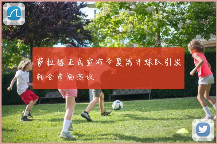 萨拉赫正式宣布今夏离开球队引发转会市场热议