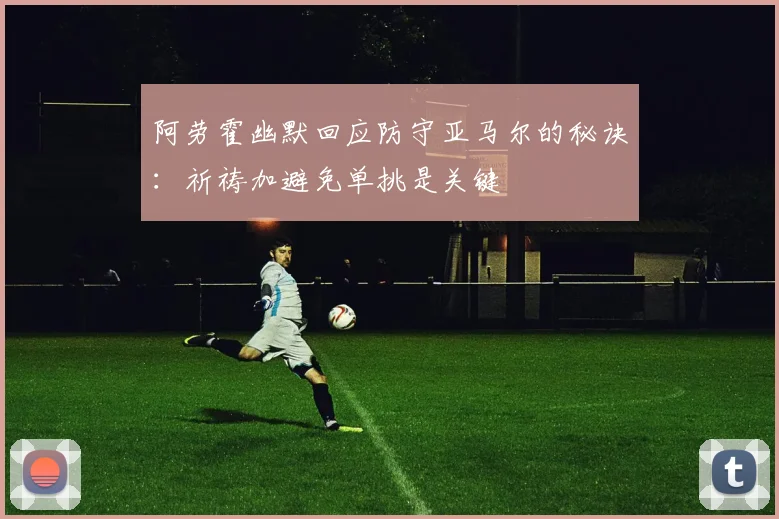 阿劳霍幽默回应防守亚马尔的秘诀：祈祷加避免单挑是关键