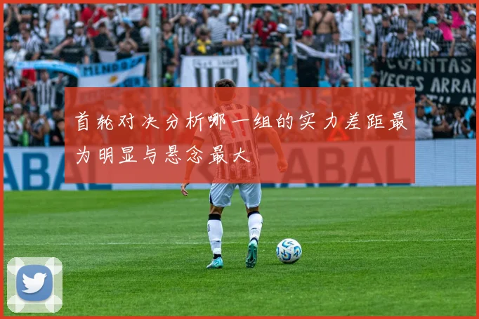 首轮对决分析哪一组的实力差距最为明显与悬念最大
