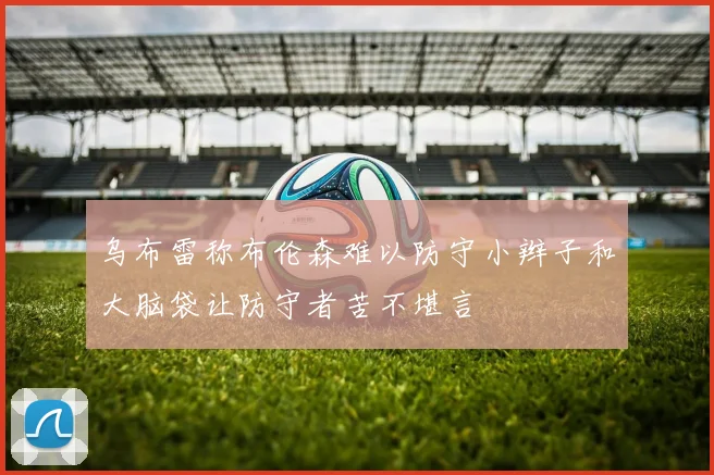 乌布雷称布伦森难以防守小辫子和大脑袋让防守者苦不堪言