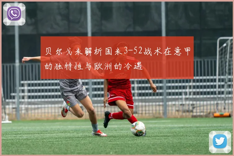 贝尔戈米解析国米3-52战术在意甲的独特性与欧洲的冷遇