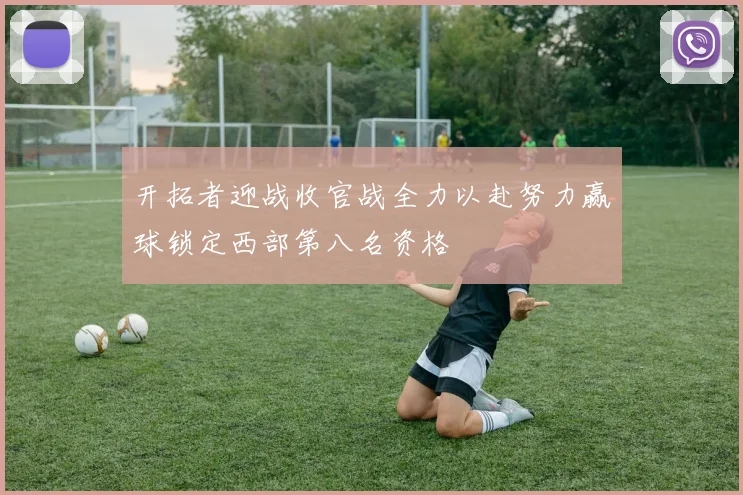开拓者迎战收官战全力以赴努力赢球锁定西部第八名资格