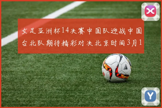 女足亚洲杯14决赛中国队迎战中国台北队期待精彩对决北京时间3月14日13点开赛