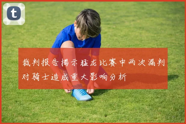 裁判报告揭示猛龙比赛中两次漏判对骑士造成重大影响分析