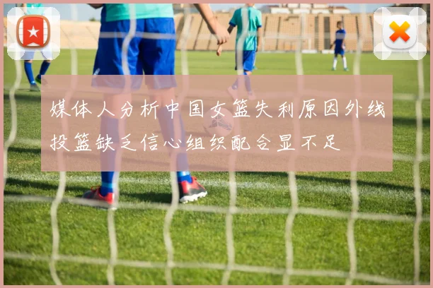 媒体人分析中国女篮失利原因外线投篮缺乏信心组织配合显不足