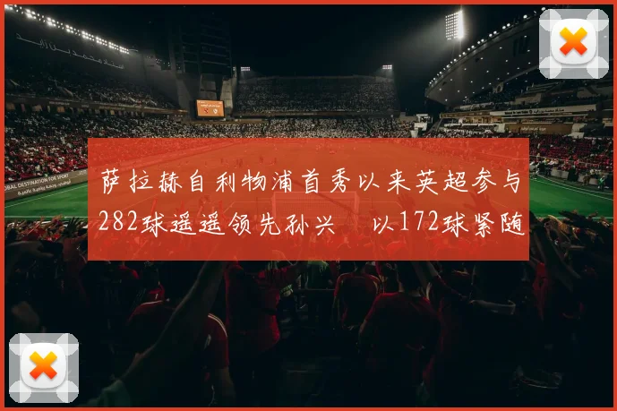 萨拉赫自利物浦首秀以来英超参与282球遥遥领先孙兴慜以172球紧随其后