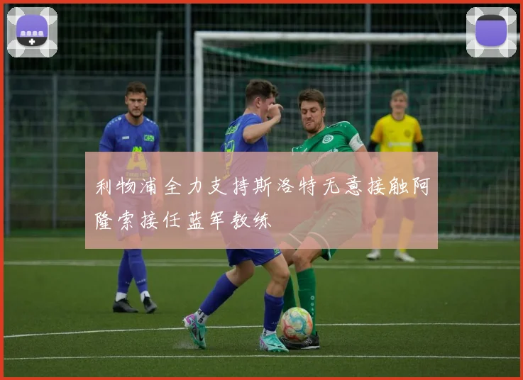 利物浦全力支持斯洛特无意接触阿隆索接任蓝军教练