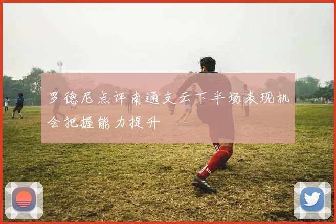 罗德尼点评南通支云下半场表现机会把握能力提升