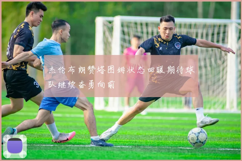 杰伦布朗赞塔图姆状态回暖期待球队继续奋勇向前