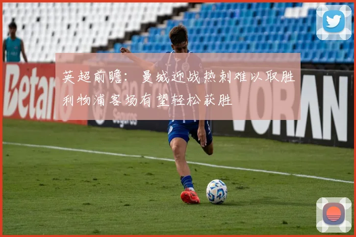 英超前瞻：曼城迎战热刺难以取胜利物浦客场有望轻松获胜