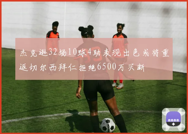 杰克逊32场10球4助表现出色或将重返切尔西拜仁拒绝6500万买断