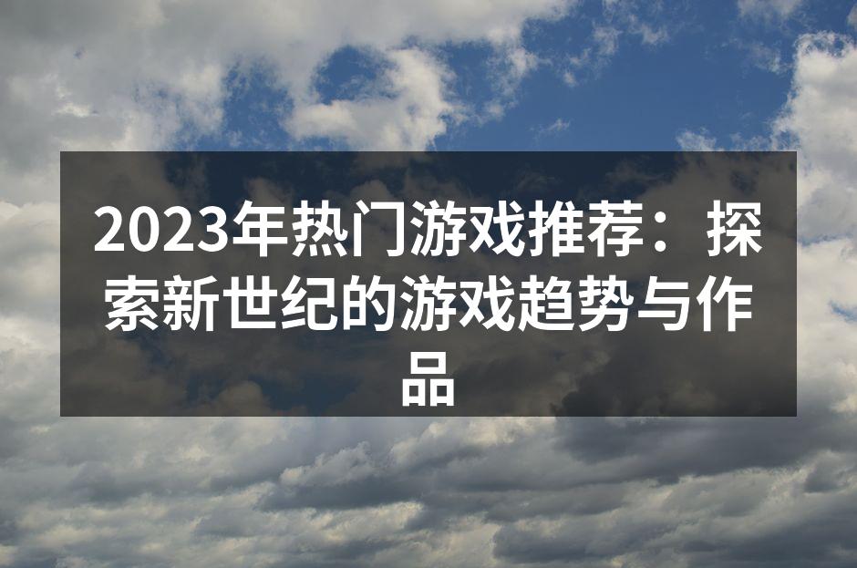 2023年热门游戏推荐：探索新世纪的游戏趋势与作品