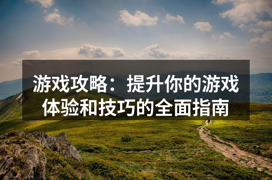 游戏攻略：提升你的游戏体验和技巧的全面指南