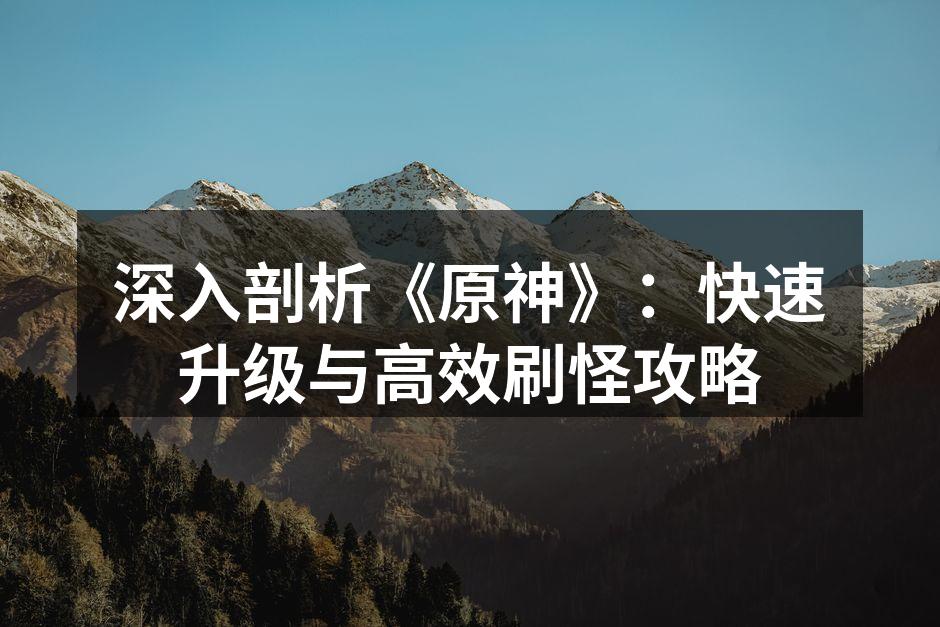 深入剖析《原神》：快速升级与高效刷怪攻略