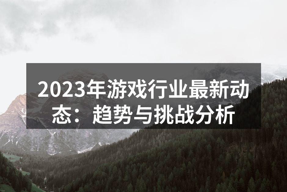 2023年游戏行业最新动态：趋势与挑战分析