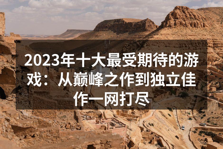 2023年十大最受期待的游戏：从巅峰之作到独立佳作一网打尽