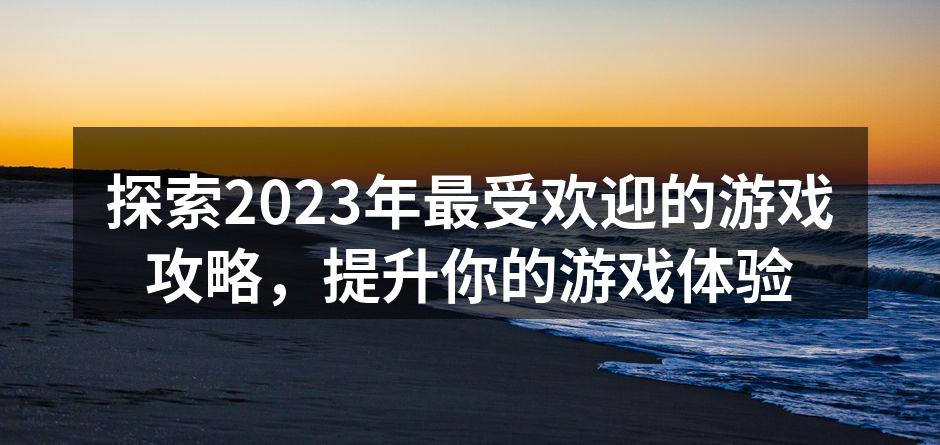探索2023年最受欢迎的游戏攻略，提升你的游戏体验