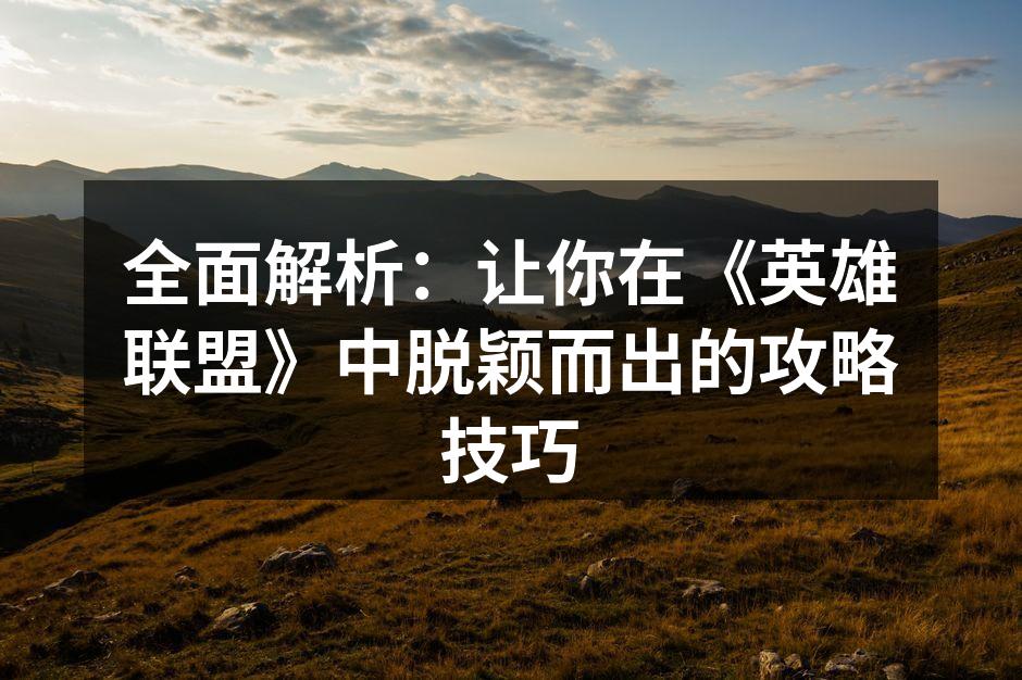 全面解析：让你在《英雄联盟》中脱颖而出的攻略技巧