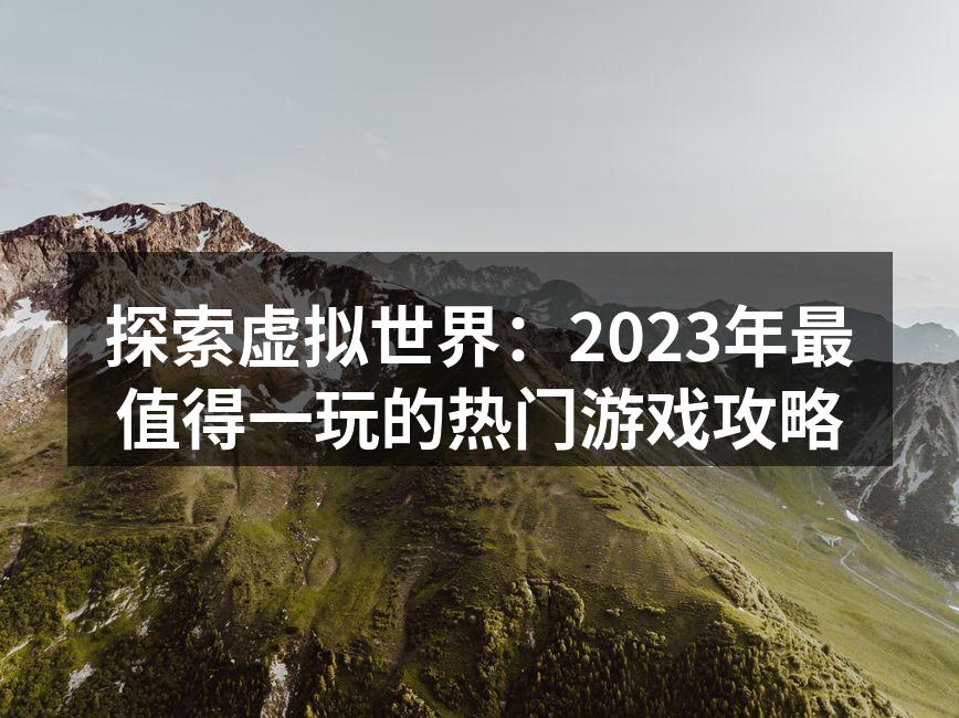 探索虚拟世界：2023年最值得一玩的热门